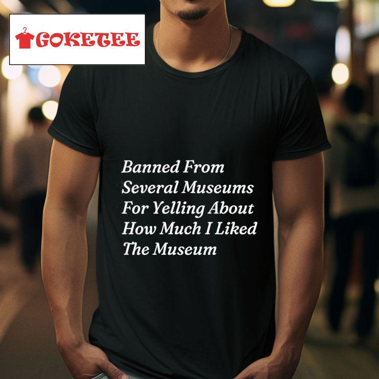 Banned From Several Museums For Yelling About How Much I Liked The Museum Tshirt 