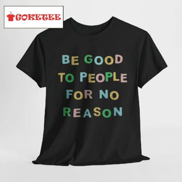 Be Good To People For No Reason Shirt