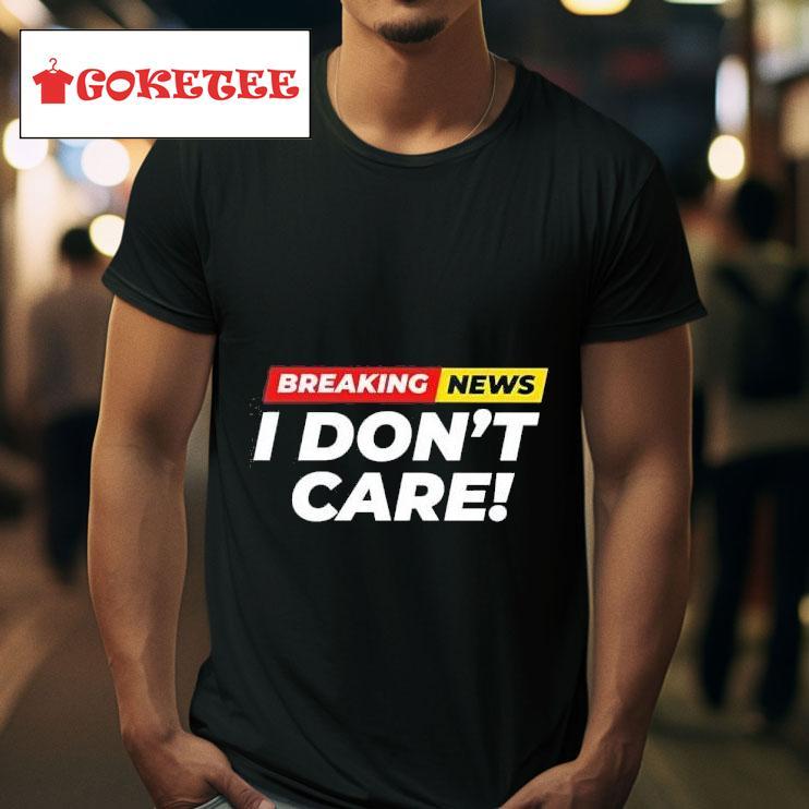 Breaking News I Don T Care Tshirt 