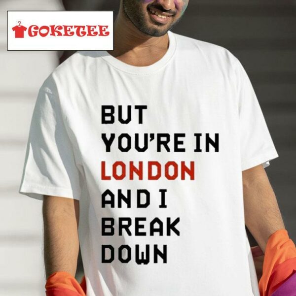 But You Re In London And I Break Down S Tshirt
