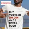 But You Re In London And I Break Down S Tshirt