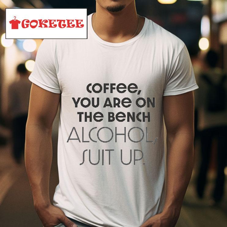 Coffee You Are On The Bench Alcohol Suit Up Tshirt 