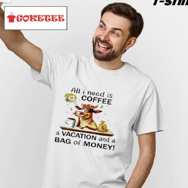 Cow All I Need Is Coffee A Vacation And A Bag Of Money Shirt