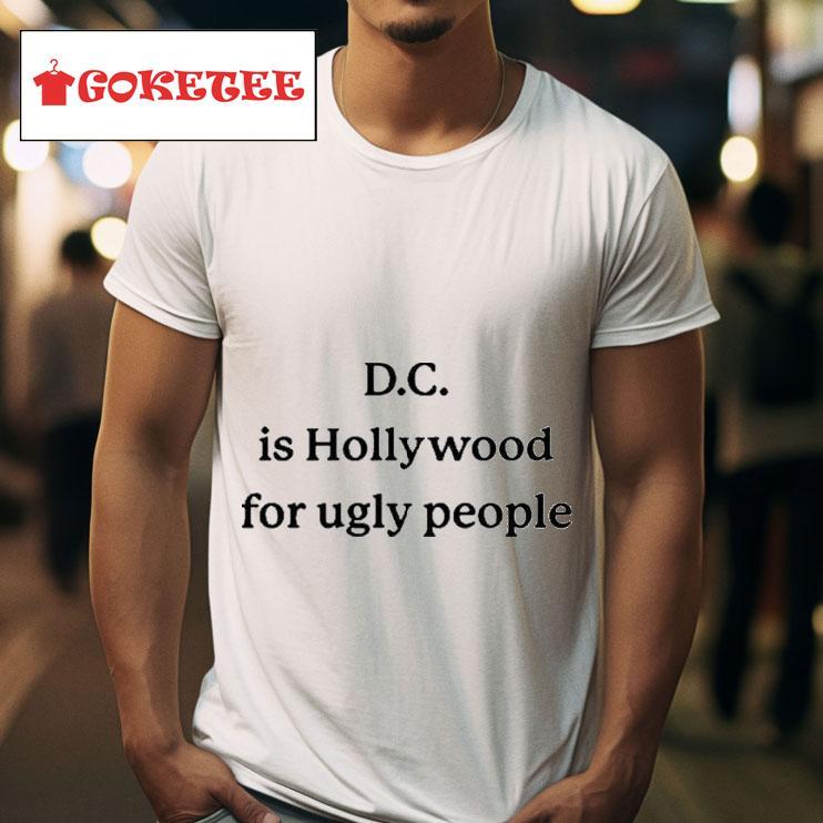 D C Is Hollywood For Ugly People S Tshirt 