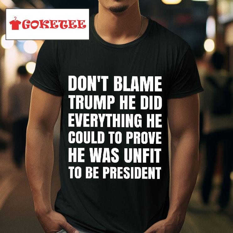 Don T Blame Trump He Did Everything He Could To Prove He Was Unfit To Be Presiden Tshirt 