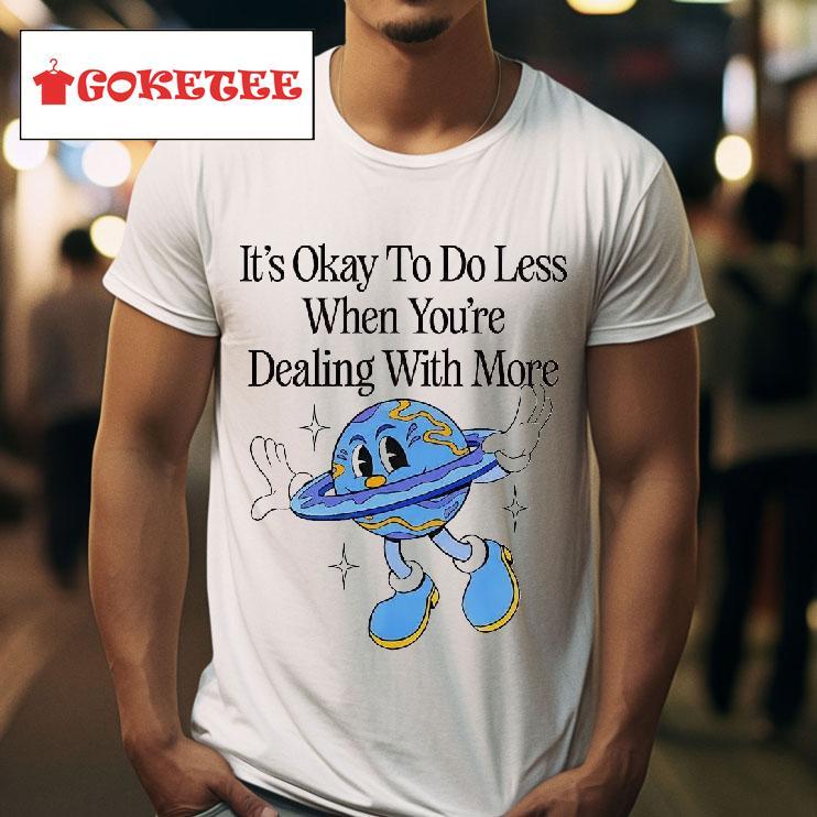 Earth It S Okay To Do Less When You Re Dealing With More Tshirt 