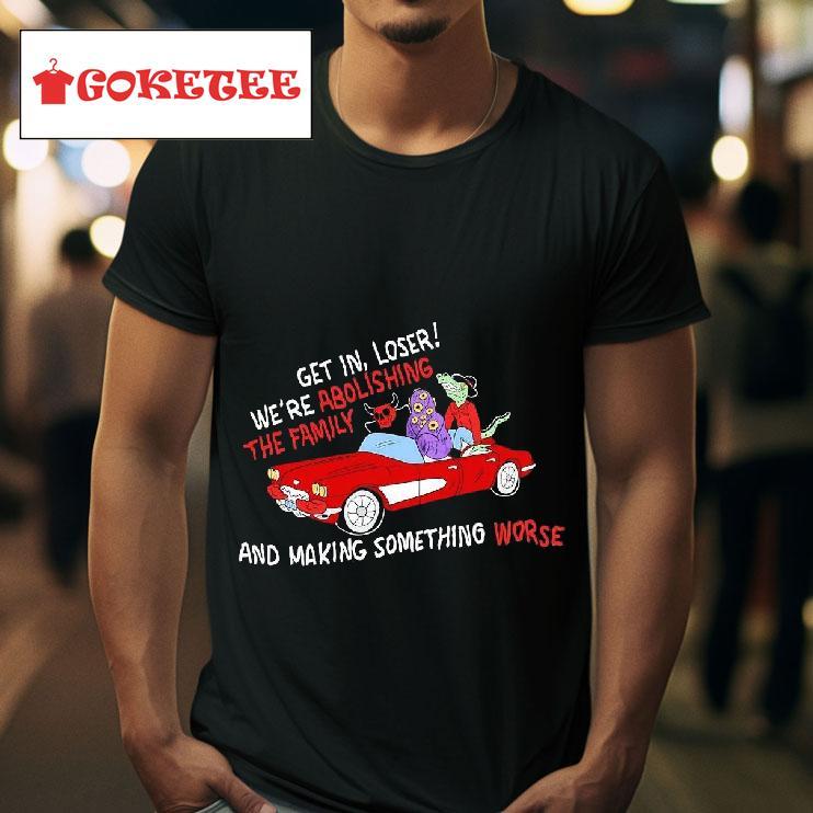 Get In Loser We Re Abolishing The Family And Making Something Worse Tshirt 