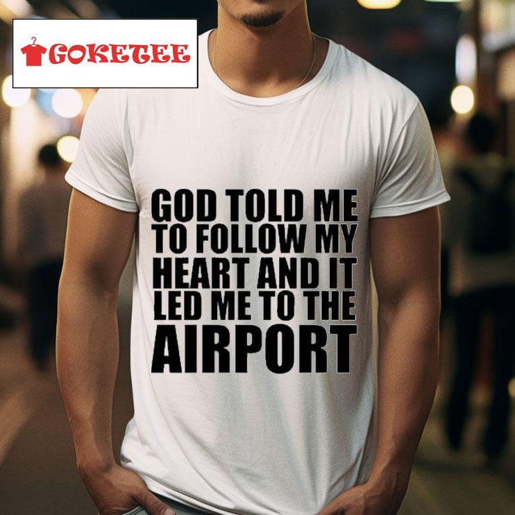 God Told Me To Follow My Heart And It Lead Me To The Airpors Tshirt 