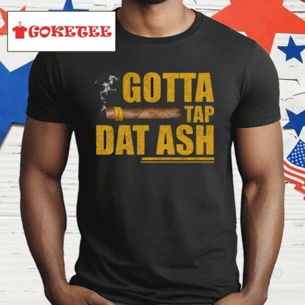 Gotta Tap Dat Ash Shirt