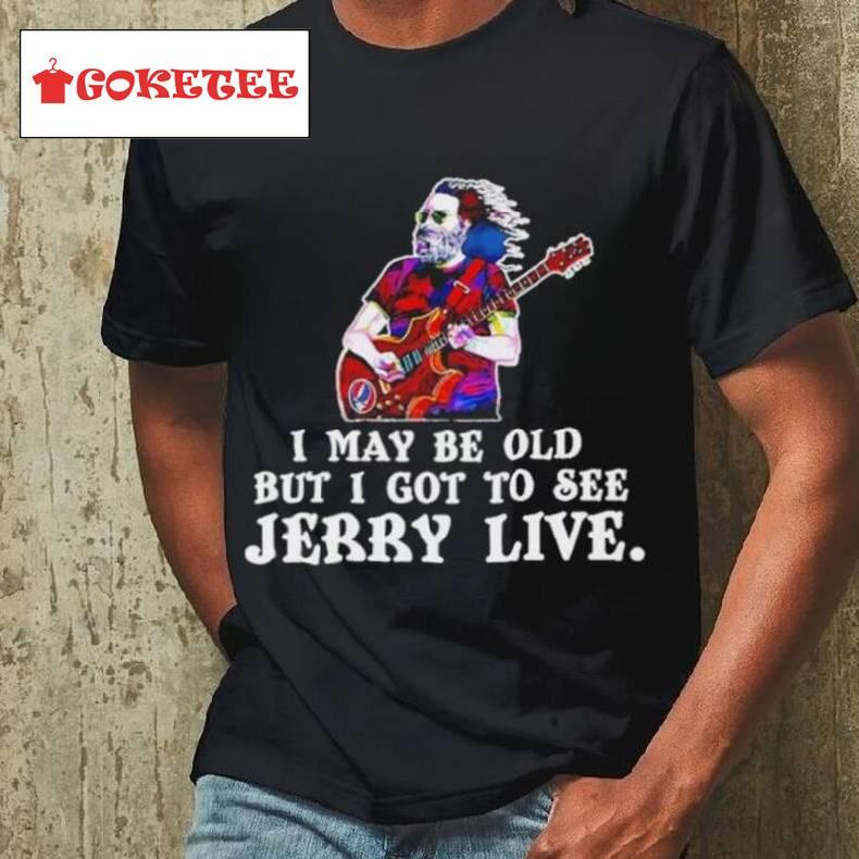 Grateful Dead I May Be Old But I Gotta See Jerry Live 2024 Shirt