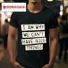 I Am Why We Can T Have Nice Things Tshirt