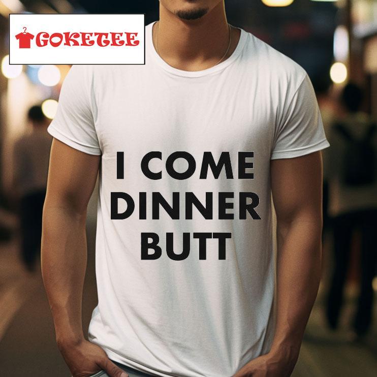 I Come Dinner Buts Tshirt 