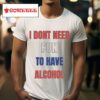 I Don T Need Fun To Have Alcohol S Tshirt