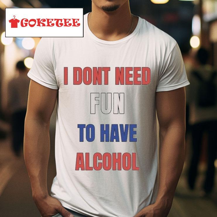 I Don T Need Fun To Have Alcohol S Tshirt 