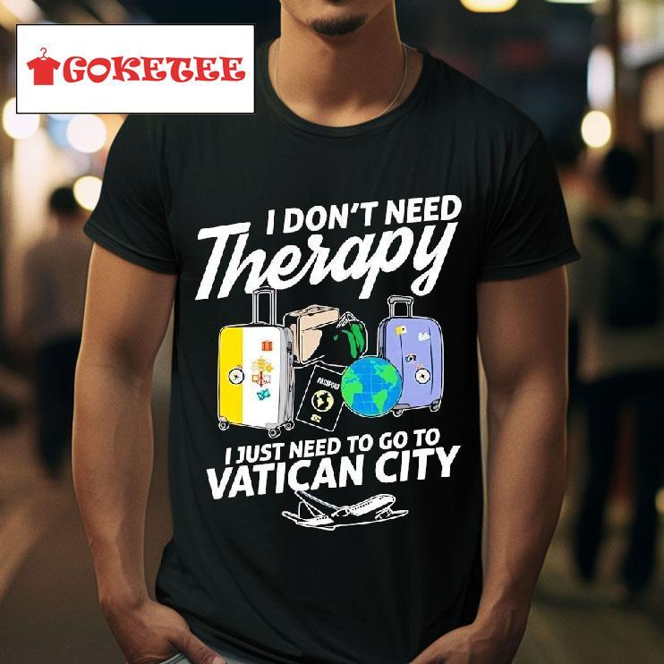 I Don T Need Therapy I Just Need To Go To Vatican City Tshirt 