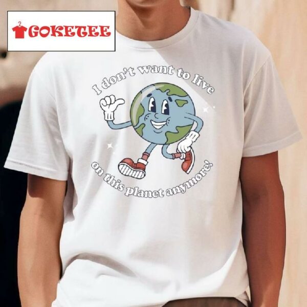 I Don't Want To Live On This Planet Anymore Earth Shirt