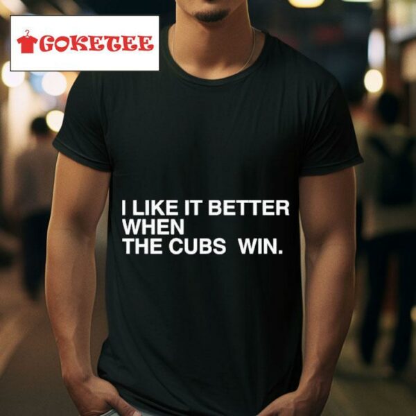I Like It Better When The Cubs Win S Tshirt