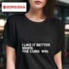 I Like It Better When The Cubs Win S Tshirt