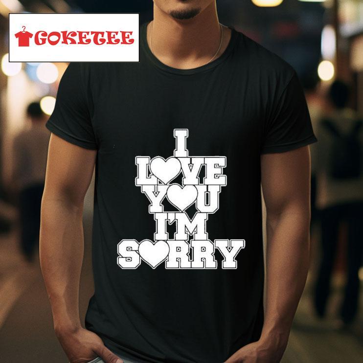 I Love You I M Sorry Tshirt 