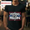 I M Voting For The Felon S Tshirt