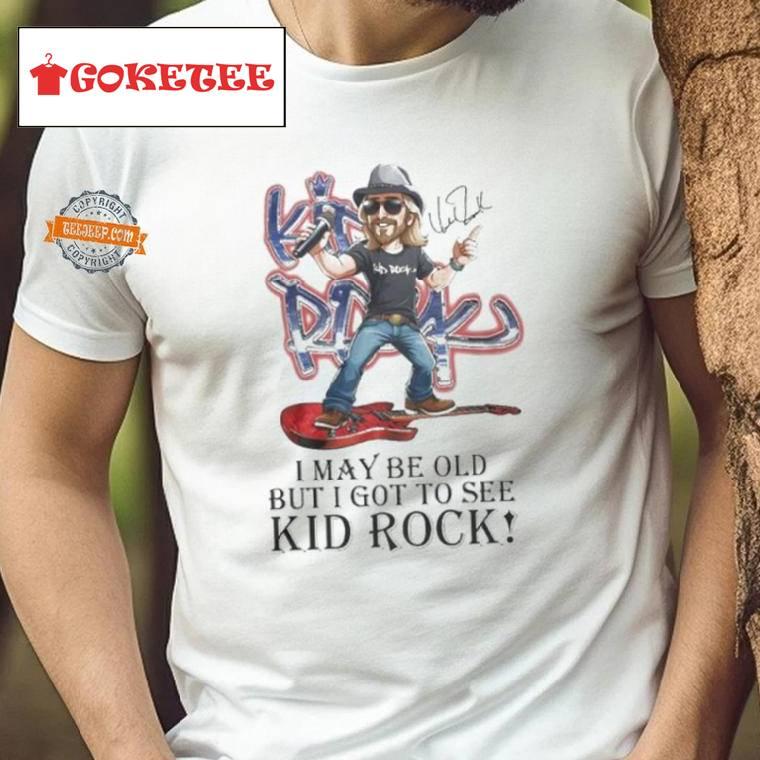 I May Be Old But I Got To See Kid Rock Signature Shirt