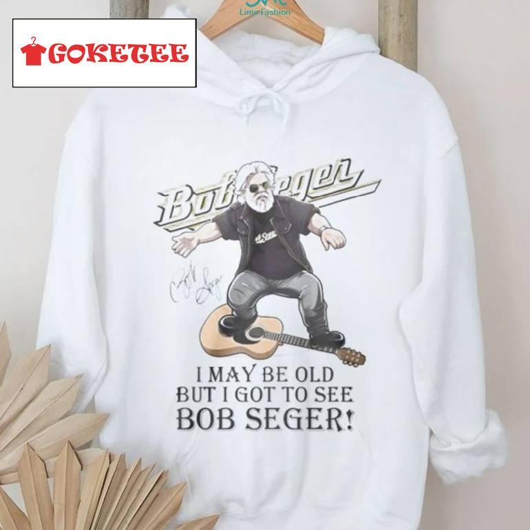 I May Br Old But I Got To See Bob Seger Shirt