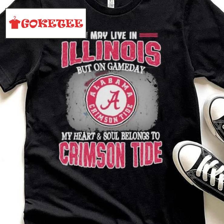 I May Live In Illinois But On Gameday My Heart And Soul Belongs To Alabama Crimson Tide Shirt