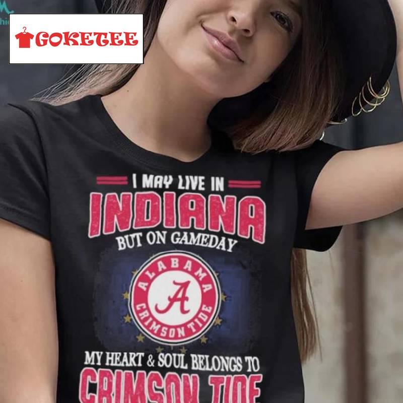 I May Live In Indiana But On Gameday My Heart And Soul Belongs To Alabama Crimson Tide Shirt