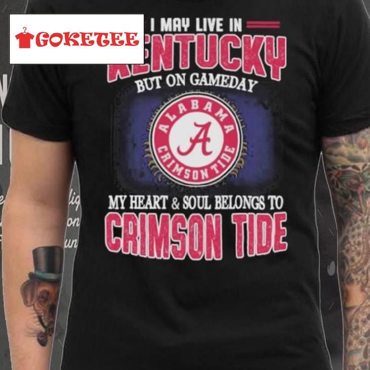 I May Live In Kentucky But On Gameday My Heart And Soul Belongs To Alabama Crimson Tide Shirt