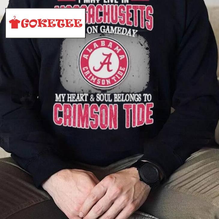 I May Live In Massachusetts But On Gameday My Heart And Soul Belongs To Alabama Crimson Tide Shirt