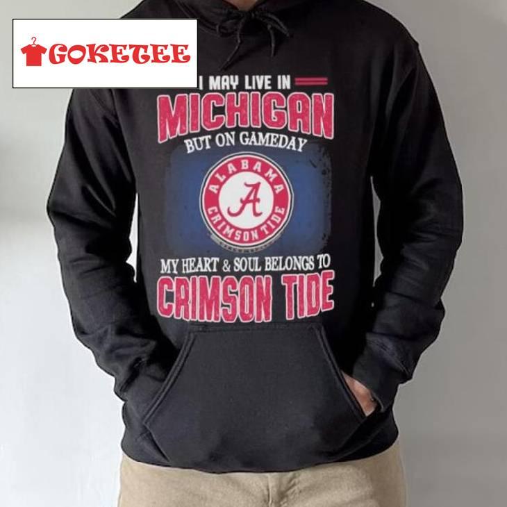 I May Live In Michigan But On Gameday My Heart And Soul Belongs To Alabama Crimson Tide Shirt