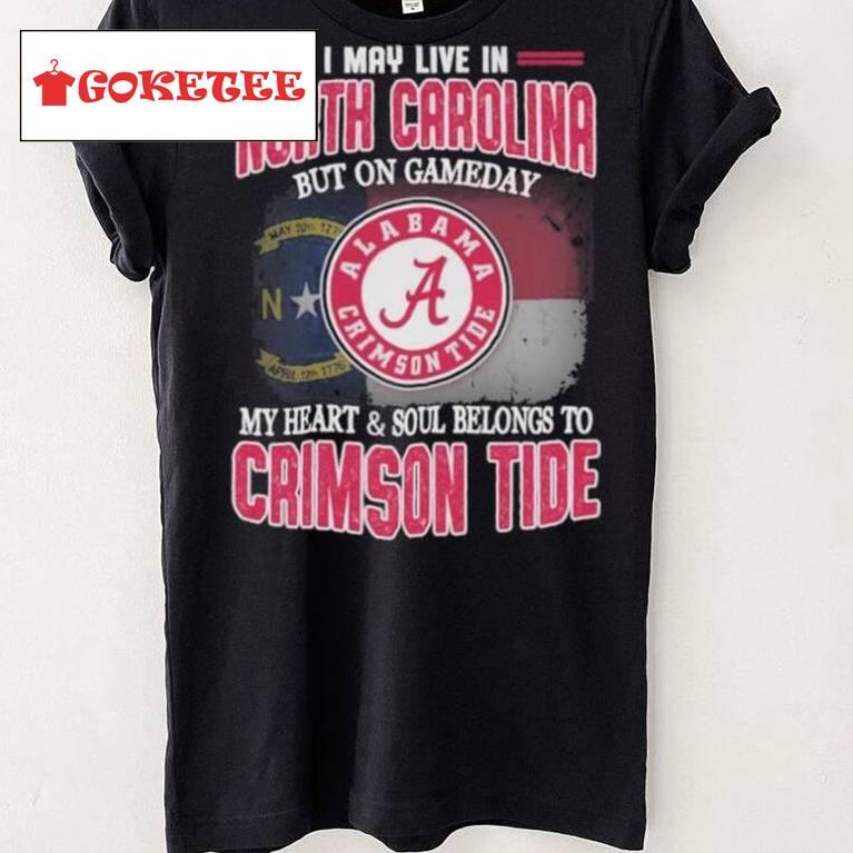 I May Live In North Carolina But On Gameday My Heart And Soul Belongs To Alabama Crimson Tide Shirt