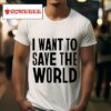 I Want To Save The World Tshirt
