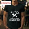 I Was Made To Play With Knives And Fire Tshirt