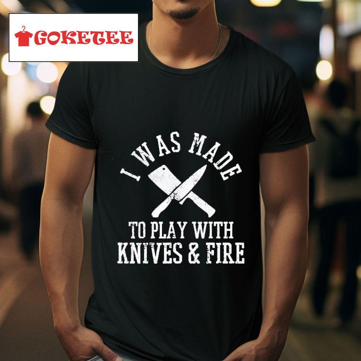 I Was Made To Play With Knives And Fire Tshirt 