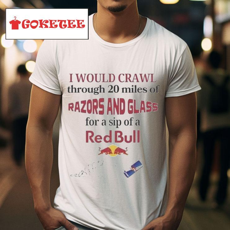 I Would Crawl Through  Miles Of Razors And Glass For A Sip Of A Red Bull S Tshirt 