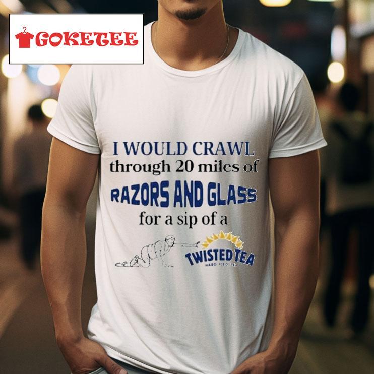 I Would Crawl Through  Miles Of Razors And Glass For A Sip Of A Twisted Tea Hard Iced Tea S Tshirt 