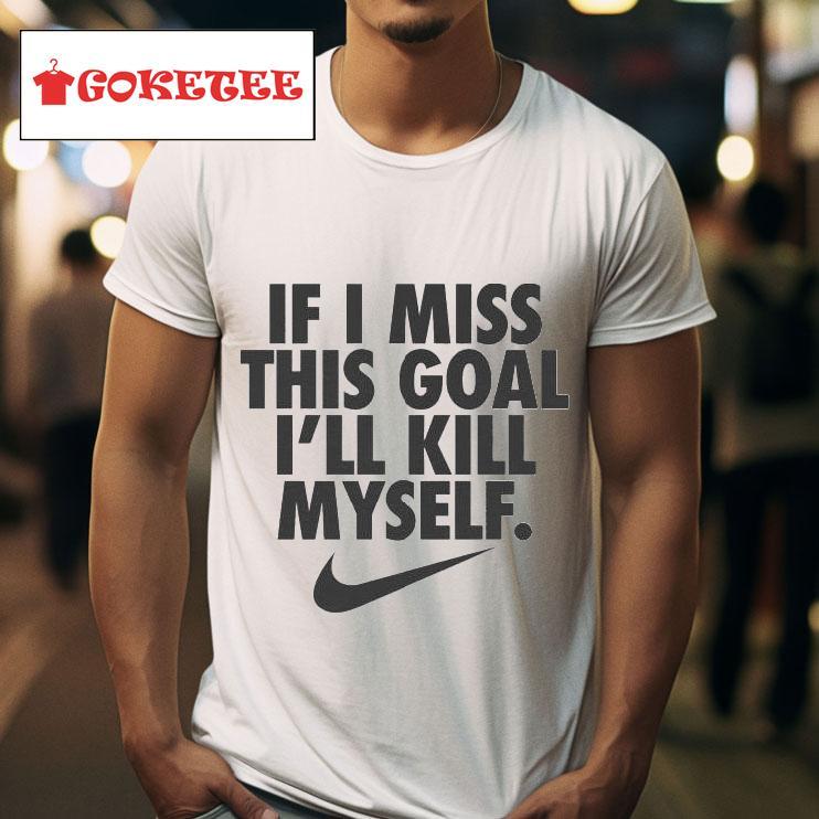 If I Miss This Goal I Ll Kill Myself Nike S Tshirt 