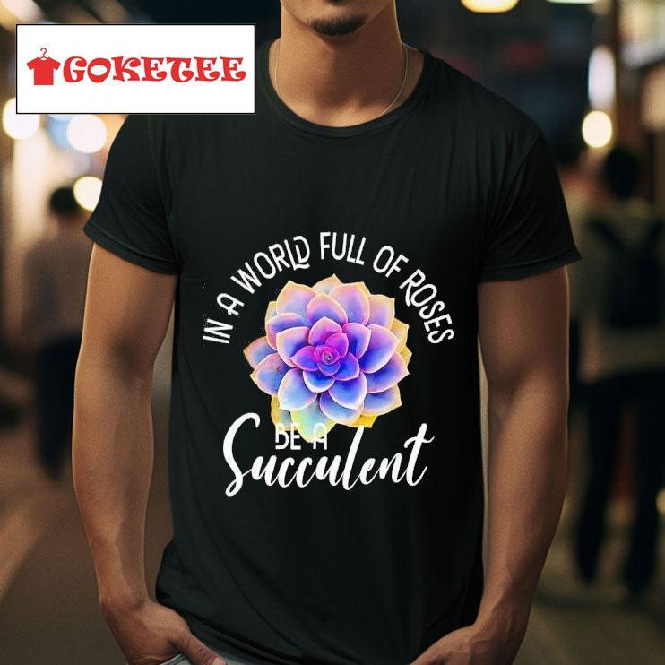 In A World Full Of Roses Be A Succulent Gardener Gardening Tshirt 