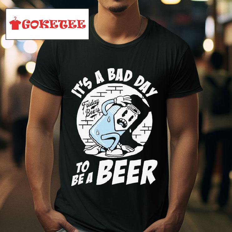 It S A Bad Day Friday Beers To Be A Beer S Tshirt 