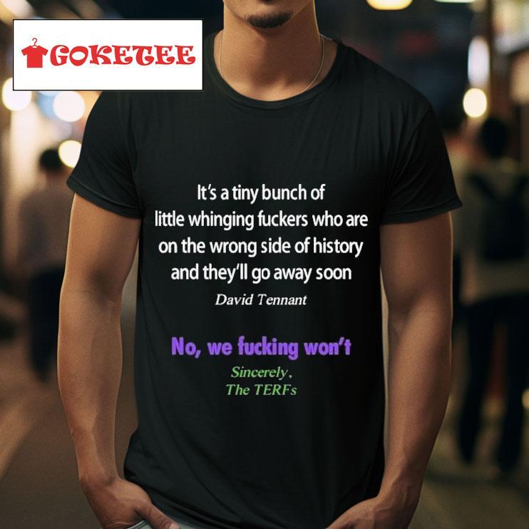 It S A Tiny Bunch Of Little Whinging Fuckers Who Are On The Wrong Side Of History And They Ll Go Away Soon David Tennant No We Fucking Won T Sincerely The Terfs S Tshirt 