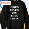 Jesus Loves You And I’m Tryin Shirt