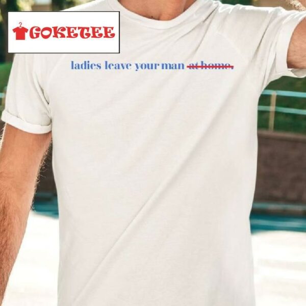 Ladies Leave Your Man At Home Shirt