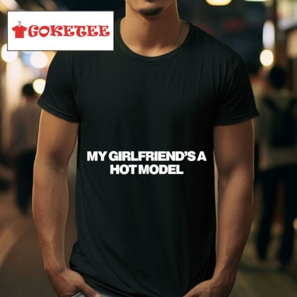 My Girlfriend S A Hot Model S Tshirt
