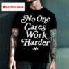 No One Cares Work Harder Shirt