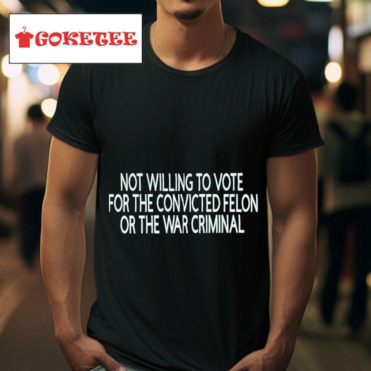 Not Willing To Vote For The Convicted Felon Or The War Criminal S Tshirt 