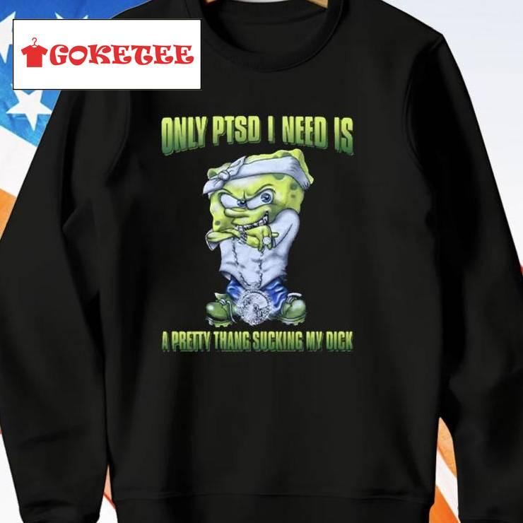 Only Ptsd I Need Is A Pretty Thang Suckin My Dick Spongebob Squarepants Shirt