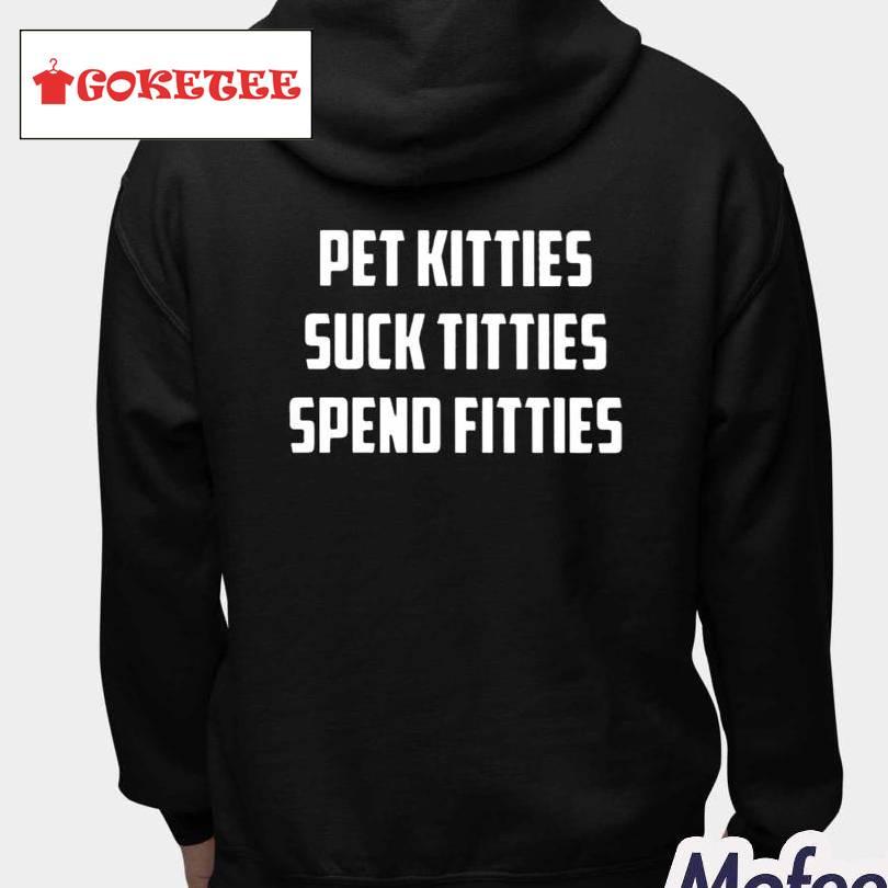 Pet Kitties Suck Titties Spend Fitties Shirt