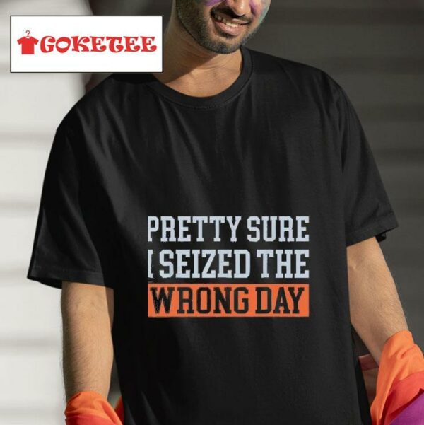 Pretty Sure I Seized The Wrong Day Tshirt