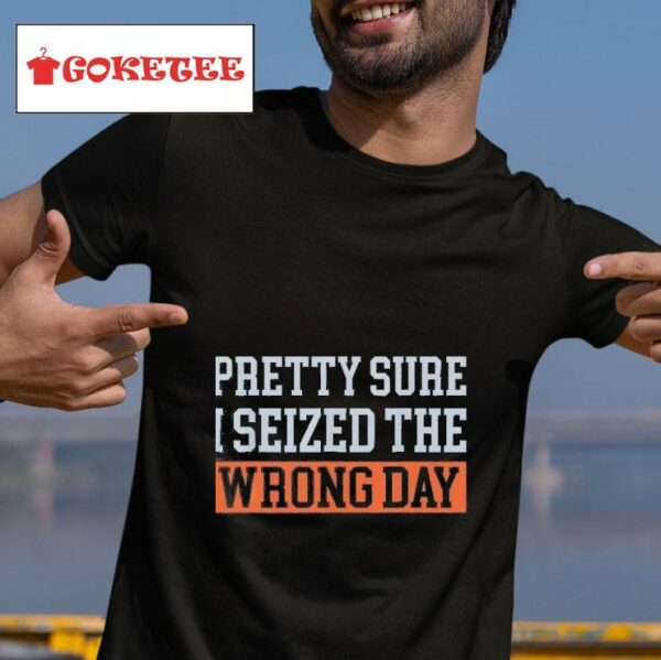 Pretty Sure I Seized The Wrong Day Tshirt